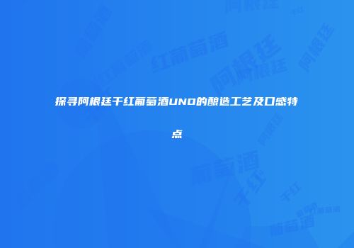 探寻阿根廷干红葡萄酒UNO的酿造工艺及口感特点