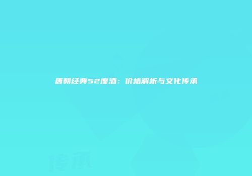 唐朝经典52度酒：价格解析与文化传承