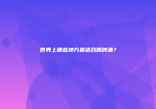 世界上哪些地方最适合喝啤酒？