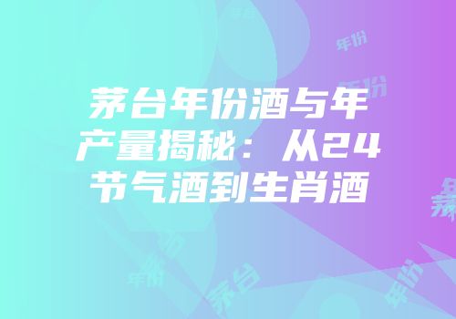 茅台年份酒与年产量揭秘：从24节气酒到生肖酒