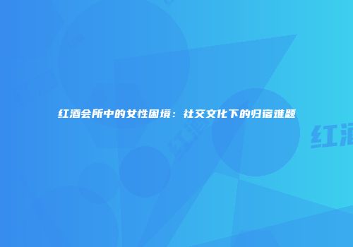红酒会所中的女性困境：社交文化下的归宿难题