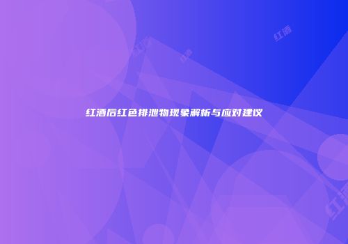 红酒后红色排泄物现象解析与应对建议