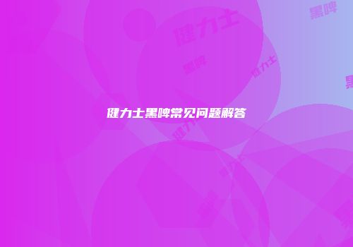 健力士黑啤常见问题解答