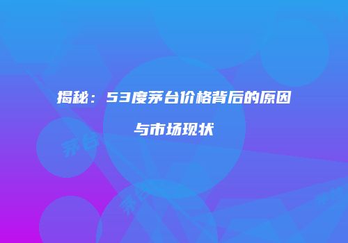 揭秘：53度茅台价格背后的原因与市场现状