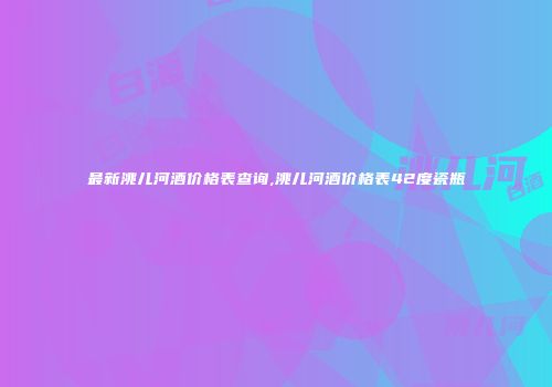 最新洮儿河酒价格表查询,洮儿河酒价格表42度瓷瓶