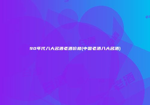 90年代八大名酒老酒价格(中国老酒八大名酒)