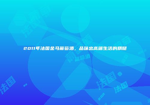 2011年法国金马葡萄酒，品味出高端生活的精髓