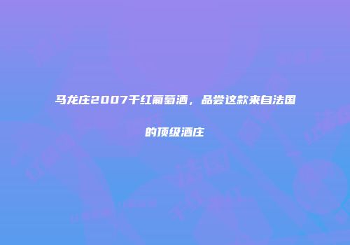 马龙庄2007干红葡萄酒，品尝这款来自法国的顶级酒庄