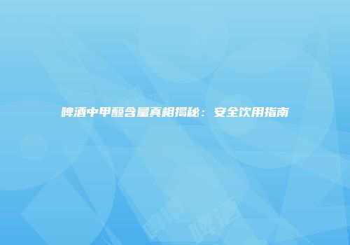 啤酒中甲醛含量真相揭秘：安全饮用指南