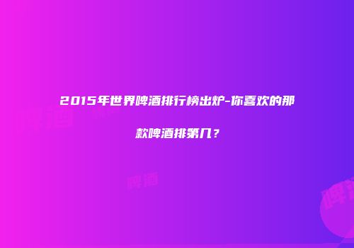 2015年世界啤酒排行榜出炉-你喜欢的那款啤酒排第几？