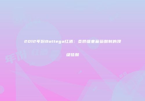 2012年份Bottega红酒：桑娇维塞葡萄酿制的顶级佳酿