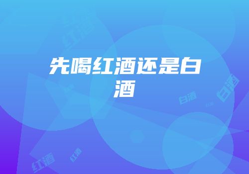 先喝红酒还是白酒