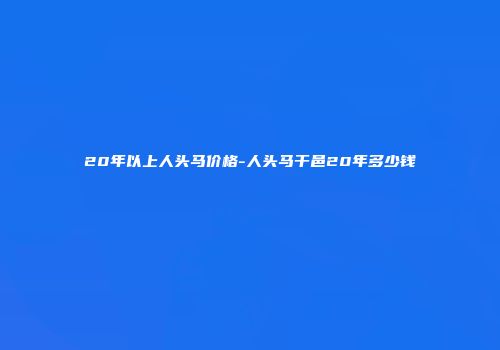 20年以上人头马价格-人头马干邑20年多少钱