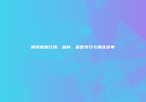 探索德国红酒：品种、品尝技巧与酒庄故事