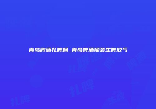 青岛啤酒扎啤桶_青岛啤酒桶装生啤放气