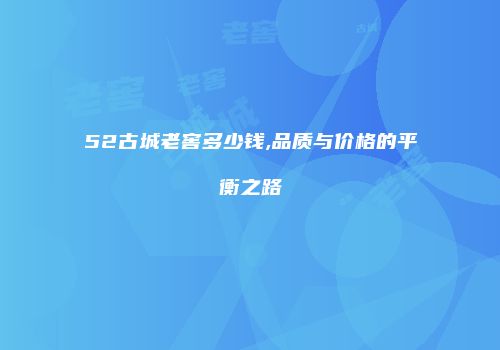 52古城老窖多少钱,品质与价格的平衡之路