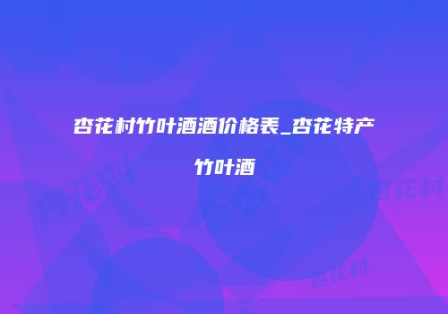 杏花村竹叶酒酒价格表_杏花特产竹叶酒