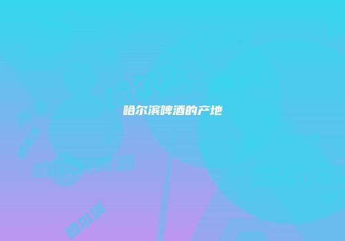 哈尔滨啤酒的产地