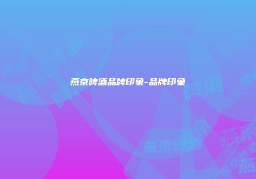 燕京啤酒品牌印象-品牌印象