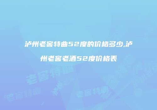 泸州老窖特曲52度的价格多少,泸州老窖老酒52度价格表