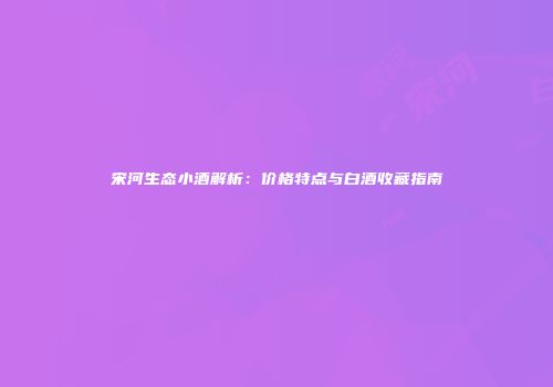 宋河生态小酒解析：价格特点与白酒收藏指南