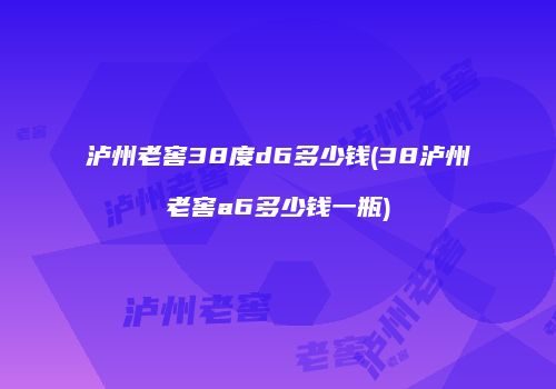 泸州老窖38度d6多少钱(38泸州老窖a6多少钱一瓶)