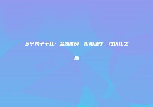 乡宁戎子干红：品质优良，价格适中，性价比之选