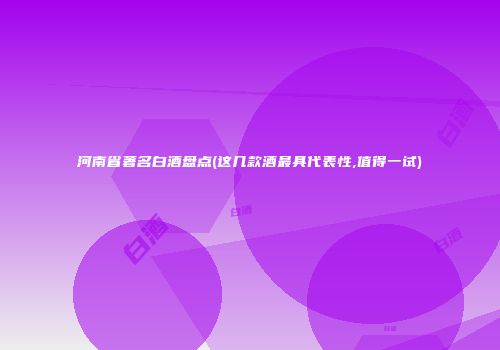 河南省著名白酒盘点(这几款酒最具代表性,值得一试)
