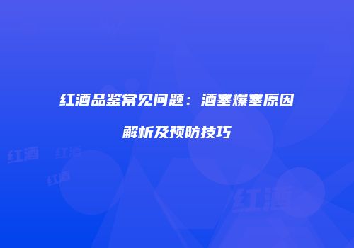 红酒品鉴常见问题：酒塞爆塞原因解析及预防技巧