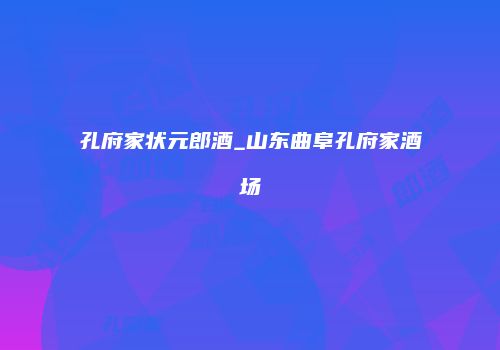 孔府家状元郎酒_山东曲阜孔府家酒场