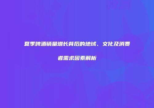 夏季啤酒销量增长背后的地域、文化及消费者需求因素解析
