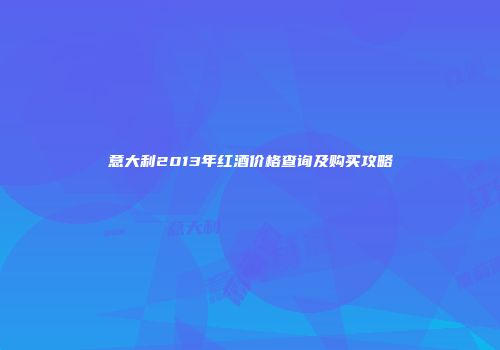 意大利2013年红酒价格查询及购买攻略