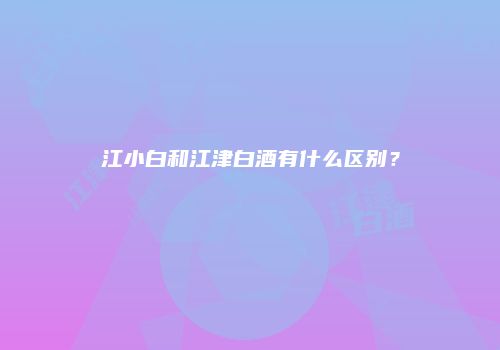 江小白和江津白酒有什么区别？