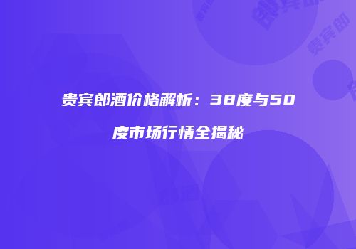 贵宾郎酒价格解析：38度与50度市场行情全揭秘