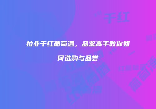 拉非干红葡萄酒，品鉴高手教你如何选购与品尝