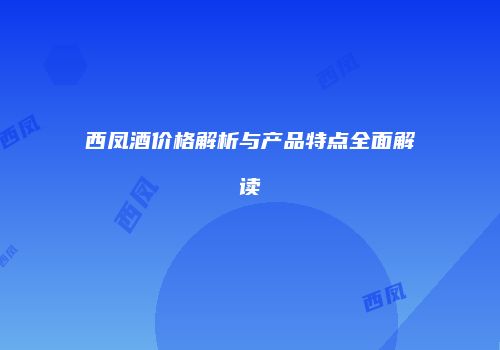 西凤酒价格解析与产品特点全面解读