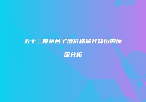 五十三度茅台子酒价格攀升背后的原因分析