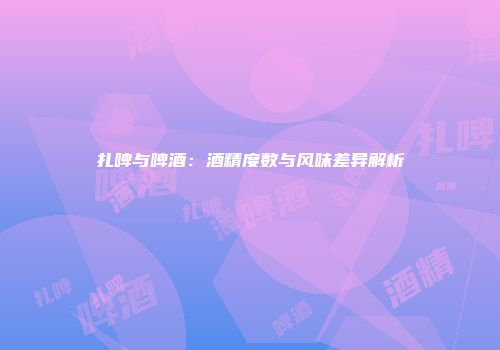 扎啤与啤酒：酒精度数与风味差异解析