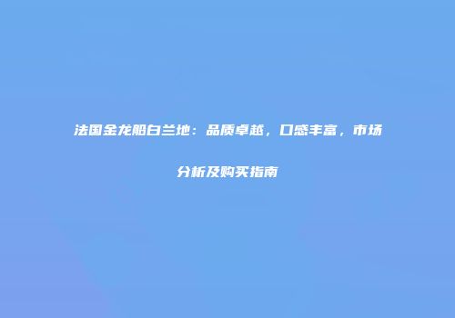 法国金龙船白兰地：品质卓越，口感丰富，市场分析及购买指南