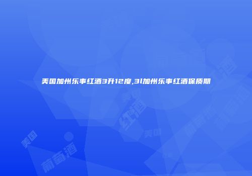 美国加州乐事红酒3升12度,3l加州乐事红酒保质期