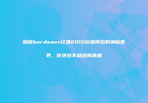 探秘bordeaux红酒2015价格背后的神秘世界，你绝对不知道的真相