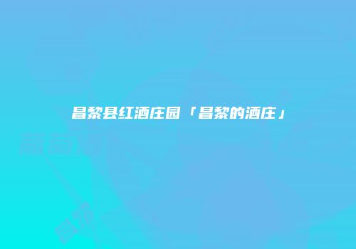 昌黎县红酒庄园「昌黎的酒庄」