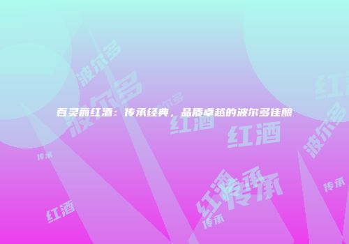 百灵爵红酒：传承经典，品质卓越的波尔多佳酿