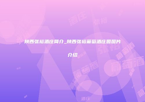 陕西张裕酒庄简介_陕西张裕葡萄酒庄园图片介绍
