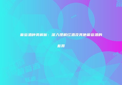 葡萄酒种类解析：深入理解红酒及其他葡萄酒的差异