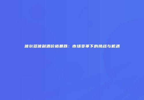 波尔多波利酒价格暴跌：市场变革下的挑战与机遇
