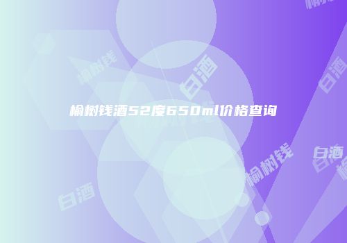 榆树钱酒52度650ml价格查询