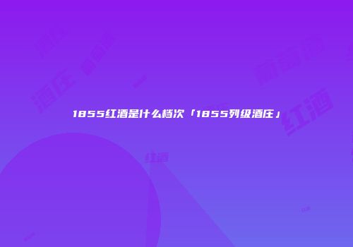 1855红酒是什么档次「1855列级酒庄」