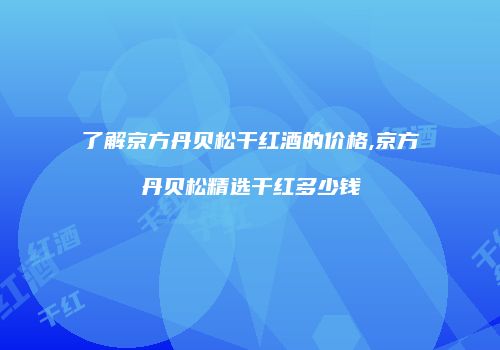 了解京方丹贝松干红酒的价格,京方丹贝松精选干红多少钱