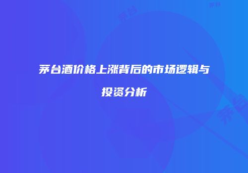 茅台酒价格上涨背后的市场逻辑与投资分析